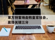 IMsports-莱万特客场击败皇家社会，赢得关键三分