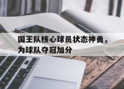 IM体育-国王队核心球员状态神勇，为球队夺冠加分