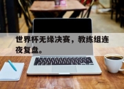 IM体育平台-世界杯无缘决赛，教练组连夜复盘。