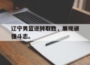 IM体育-辽宁男篮逆转取胜，展现顽强斗志。