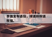 IM体育-李强宣布退役，球迷纷纷送祝福。