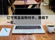 IMsports-辽宁男篮击败对手，晋级下一轮。