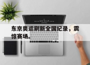IMsports-东京奥运刷新全国纪录，震惊赛场。