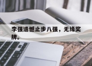 IM体育-李强遗憾止步八强，无缘奖牌。