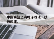 IMsports-中国男篮上演帽子戏法，技惊四座。