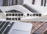 IM体育平台-弱旅春风得意，齐心迎接亚洲区冠军赛