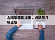 IM体育-人球员膝伤加重，或缺阵几场比赛
