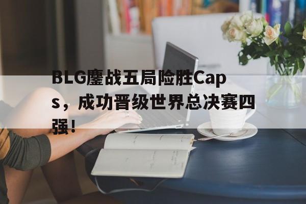 BLG鏖战五局险胜Caps，成功晋级世界总决赛四强！