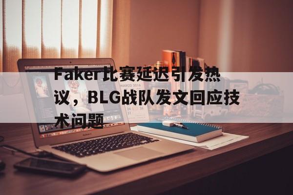 Faker比赛延迟引发热议，BLG战队发文回应技术问题