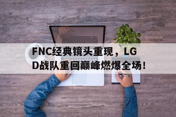 FNC经典镜头重现，LGD战队重回巅峰燃爆全场！