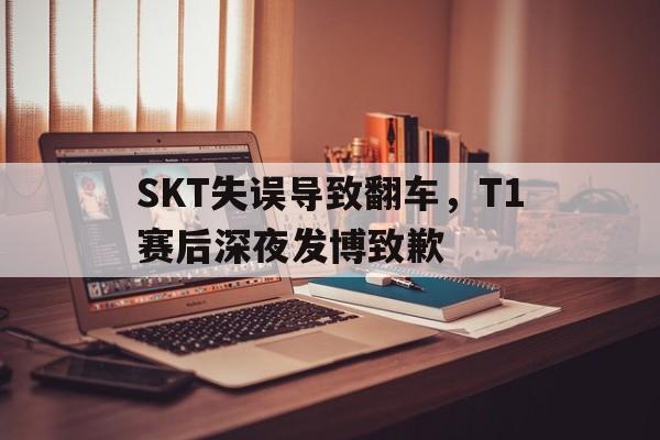 SKT失误导致翻车，T1赛后深夜发博致歉