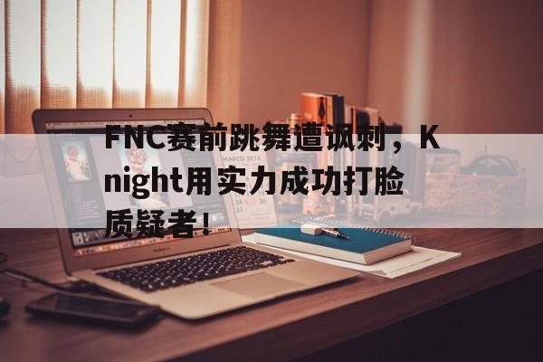 FNC赛前跳舞遭讽刺，Knight用实力成功打脸质疑者！