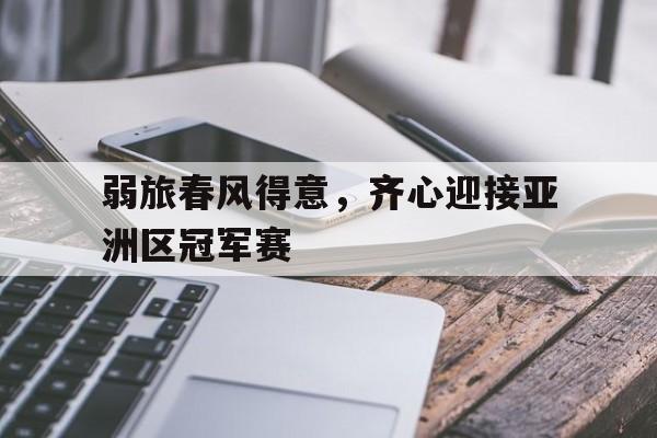 弱旅春风得意，齐心迎接亚洲区冠军赛