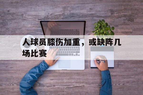 人球员膝伤加重，或缺阵几场比赛