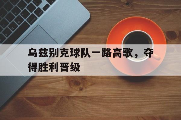 乌兹别克球队一路高歌，夺得胜利晋级