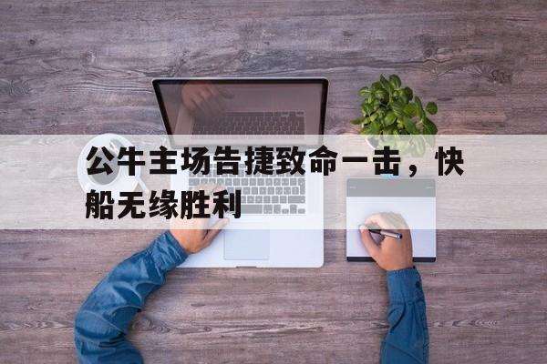 公牛主场告捷致命一击，快船无缘胜利