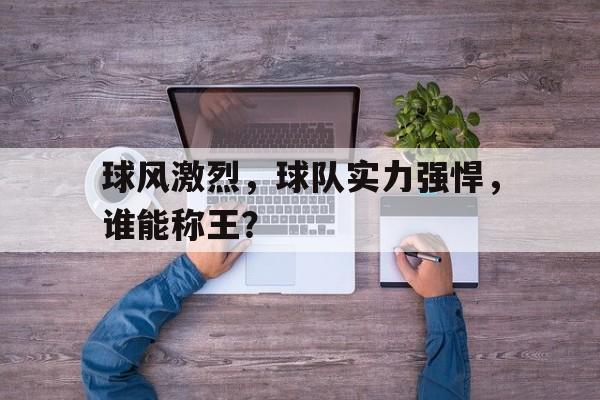球风激烈，球队实力强悍，谁能称王？