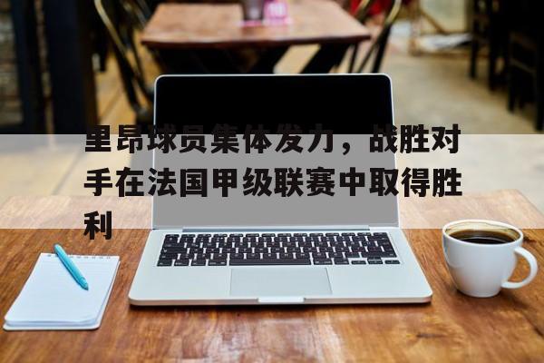 里昂球员集体发力，战胜对手在法国甲级联赛中取得胜利